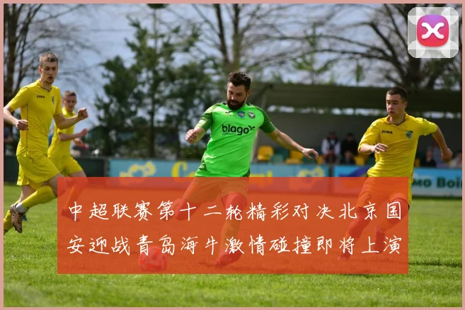 中超联赛第十二轮精彩对决北京国安迎战青岛海牛激情碰撞即将上演