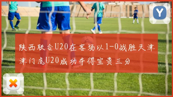 陕西联合U20在客场以1-0战胜天津津门虎U20成功夺得宝贵三分