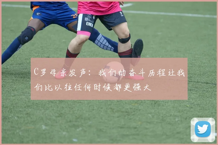 C罗母亲发声：我们的奋斗历程让我们比以往任何时候都更强大