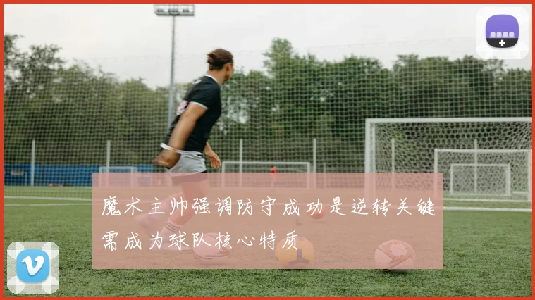 魔术主帅强调防守成功是逆转关键需成为球队核心特质