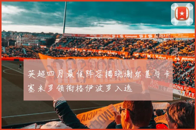 英超四月最佳阵容揭晓谢尔基与卡塞米罗领衔格伊波罗入选