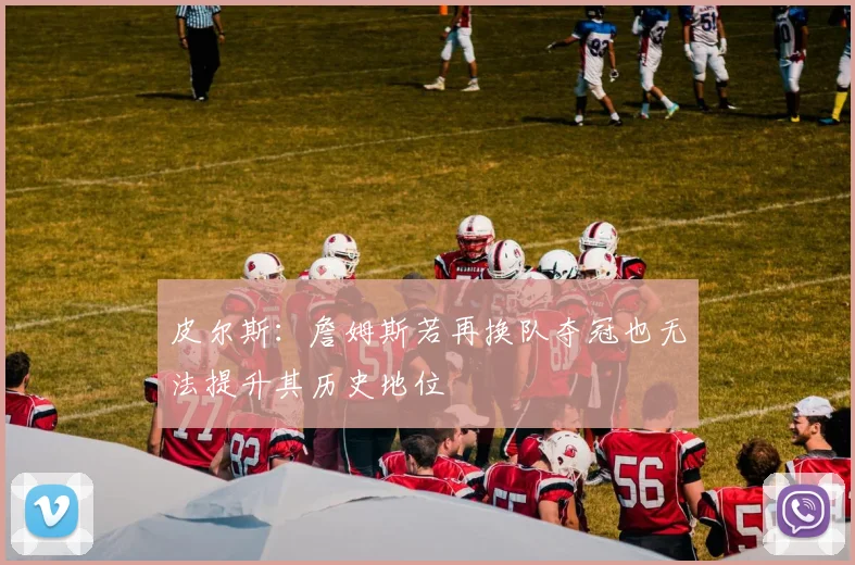 皮尔斯：詹姆斯若再换队夺冠也无法提升其历史地位