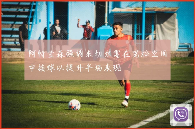 阿特金森强调米切尔需在宽松空间中接球以提升半场表现