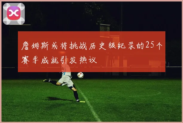 詹姆斯或将挑战历史级纪录的25个赛季成就引发热议