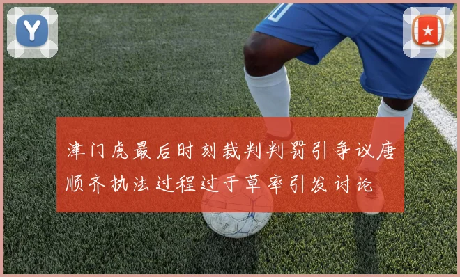 津门虎最后时刻裁判判罚引争议唐顺齐执法过程过于草率引发讨论