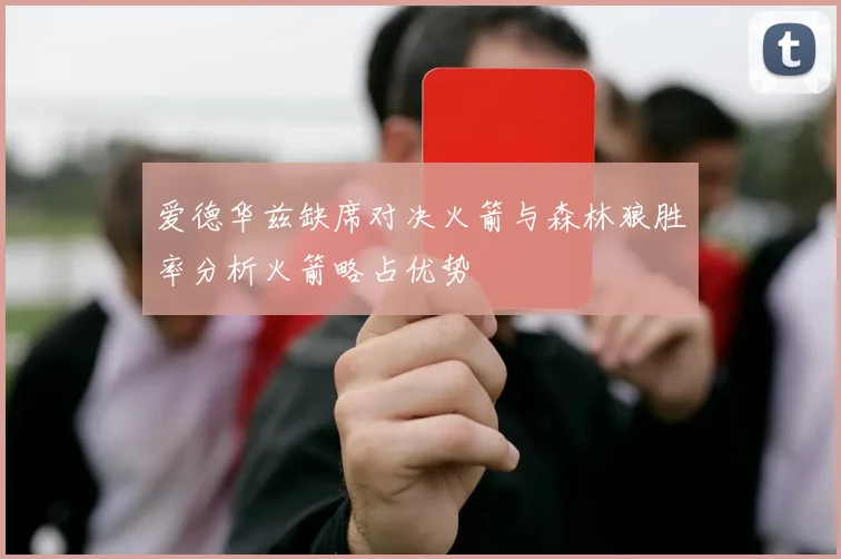 爱德华兹缺席对决火箭与森林狼胜率分析火箭略占优势