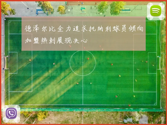 德泽尔比全力追求托纳利球员倾向加盟热刺展现决心