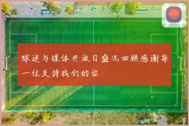 球迷与媒体开放日盛况回顾感谢每一位支持我们的你