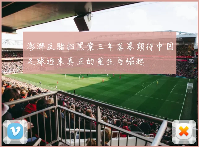 澎湃反赌扫黑案三年落幕期待中国足球迎来真正的重生与崛起