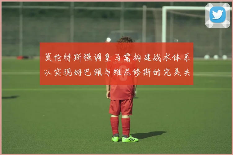 莫伦特斯强调皇马需构建战术体系以实现姆巴佩与维尼修斯的完美共存