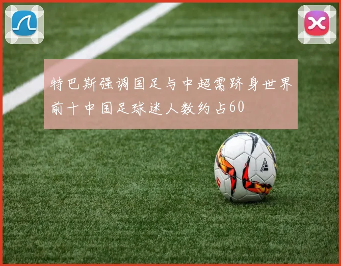 特巴斯强调国足与中超需跻身世界前十中国足球迷人数约占60