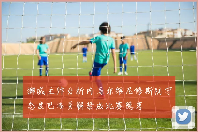 挪威主帅分析内马尔维尼修斯防守态度巴洛贡解禁成比赛隐患