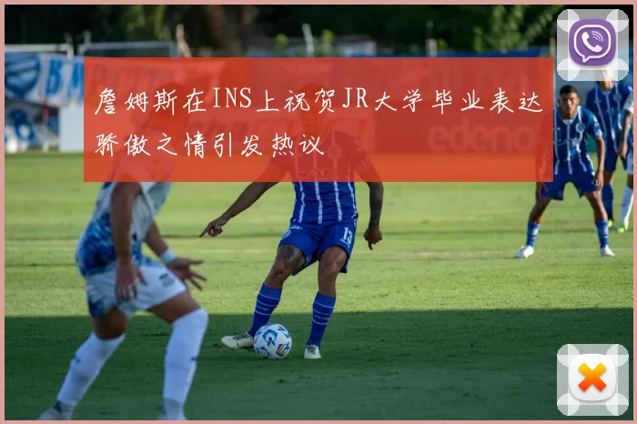 詹姆斯在INS上祝贺JR大学毕业表达骄傲之情引发热议