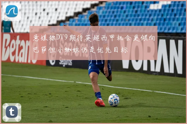 意媒称DV9期待英超西甲机会更倾向巴萨但小蜘蛛仍是优先目标
